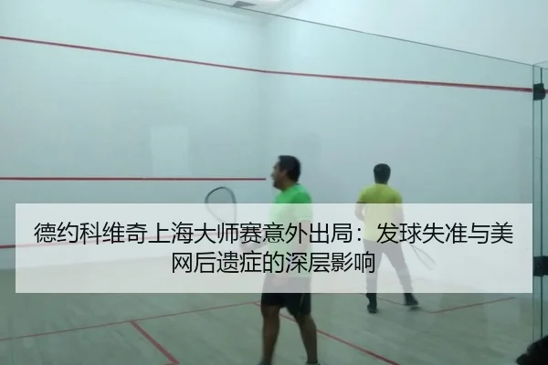 德约科维奇上海大师赛意外出局：发球失准与美网后遗症的深层影响